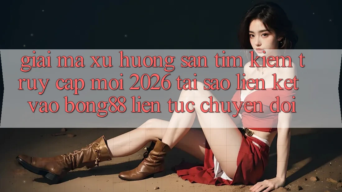Giải Mã Xu Hướng Săn tìm Kiếm “Truy Cập Mới 2026” - Tại Sao Liên kết Vào Bong88 Liên tục Chuyển đổi?