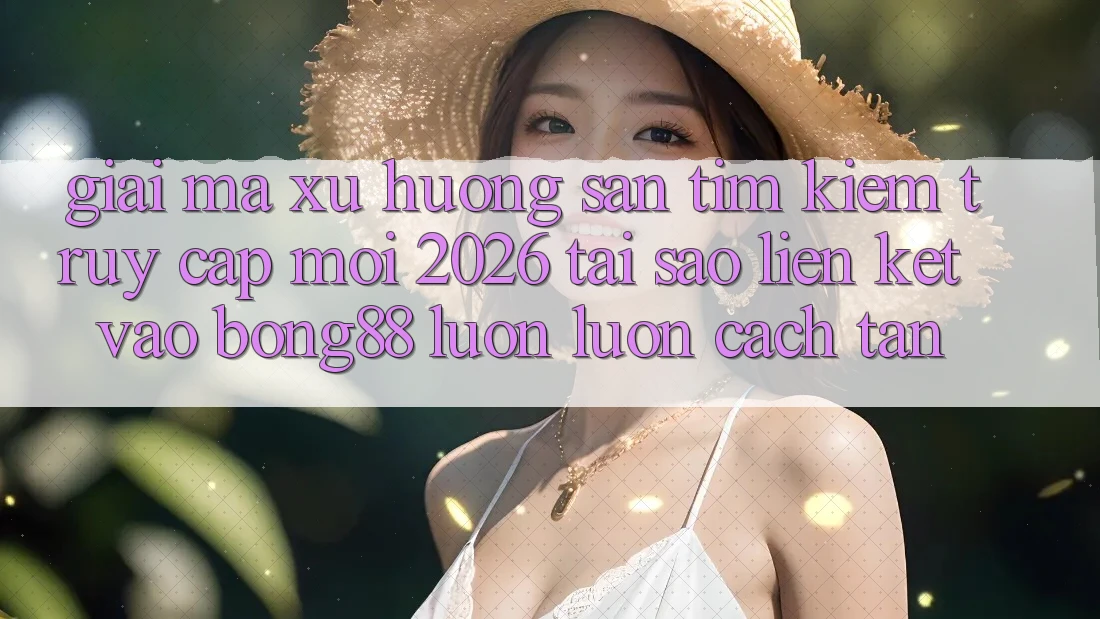 Giải Mã Xu Hướng Săn tìm Kiếm “Truy Cập Mới 2026” - Tại Sao Liên kết Vào Bong88 Luôn luôn Cách tân?