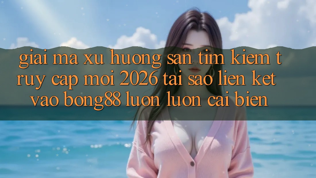 Giải Mã Xu Hướng Săn tìm Kiếm “Truy Cập Mới 2026” - Tại Sao Liên kết Vào Bong88 Luôn luôn Cải biến?