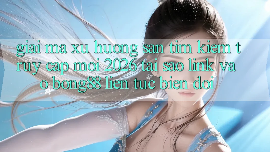 Giải Mã Xu Hướng Săn tìm Kiếm “Truy Cập Mới 2026” - Tại Sao Link Vào Bong88 Liên tục Biến đổi?