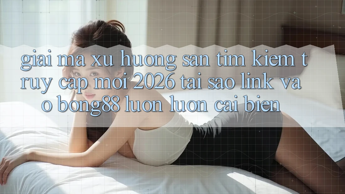 Giải Mã Xu Hướng Săn tìm kiếm “Truy Cập Mới 2026” - Tại Sao Link Vào Bong88 Luôn luôn Cải biến?