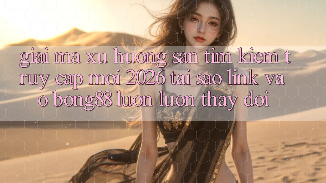 Giải Mã Xu Hướng Săn tìm Kiếm “Truy Cập Mới 2026” - Tại Sao Link Vào Bong88 Luôn luôn Thay Đổi?