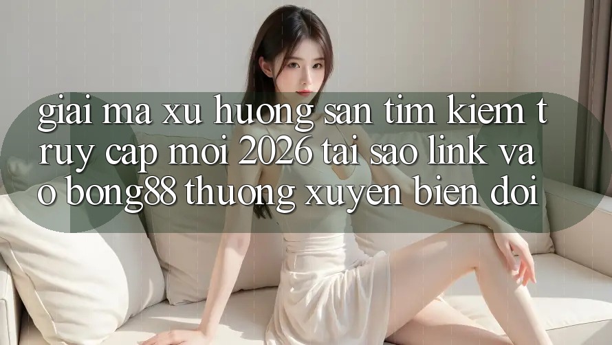Giải Mã Xu Hướng Săn tìm Kiếm “Truy Cập Mới 2026” - Tại Sao Link Vào Bong88 Thường xuyên Biến đổi? Giải Mã Xu Hướng Săn tìm Kiếm “Truy Cập Mới 2026” - Tại Sao Link Vào Bong88 Thường xuyên Biến đổi?