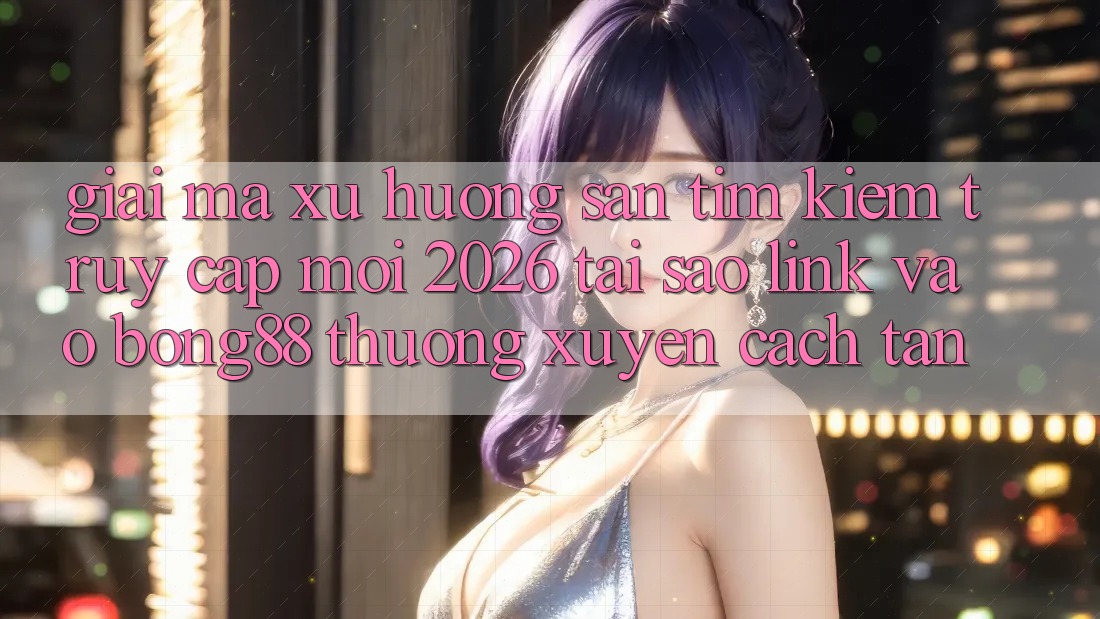 Giải Mã Xu Hướng Săn tìm Kiếm “Truy Cập Mới 2026” - Tại Sao Link Vào Bong88 Thường Xuyên Cách tân? Giải Mã Xu Hướng Săn tìm Kiếm “Truy Cập Mới 2026” - Tại Sao Link Vào Bong88 Thường Xuyên Cách tân?