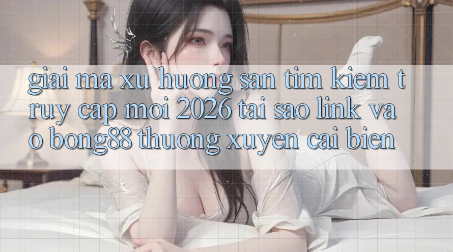 Giải Mã Xu Hướng Săn tìm Kiếm “Truy Cập Mới 2026” - Tại Sao Link Vào Bong88 Thường Xuyên Cải biến? Giải Mã Xu Hướng Săn tìm Kiếm “Truy Cập Mới 2026” - Tại Sao Link Vào Bong88 Thường Xuyên Cải biến?