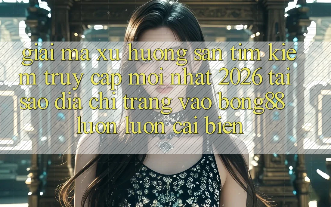 Giải Mã Xu Hướng Săn tìm Kiếm “Truy Cập Mới nhất 2026” - Tại Sao Địa chỉ trang Vào Bong88 Luôn luôn Cải biến? Giải Mã Xu Hướng Săn tìm Kiếm “Truy Cập Mới nhất 2026” - Tại Sao Địa chỉ trang Vào Bong88 Luôn luôn Cải biến?
