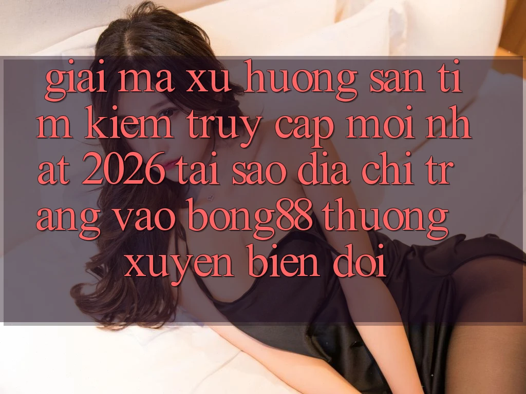 Giải Mã Xu Hướng Săn tìm Kiếm “Truy Cập Mới nhất 2026” - Tại Sao Địa chỉ trang Vào Bong88 Thường Xuyên Biến đổi?