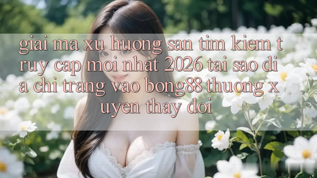 Giải Mã Xu Hướng Săn tìm Kiếm “Truy Cập Mới nhất 2026” - Tại Sao Địa chỉ trang Vào Bong88 Thường Xuyên Thay Đổi?