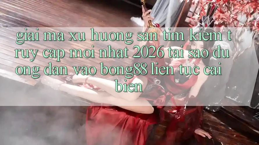 Giải Mã Xu Hướng Săn tìm Kiếm “Truy Cập Mới nhất 2026” - Tại Sao Đường dẫn Vào Bong88 Liên tục Cải biến?