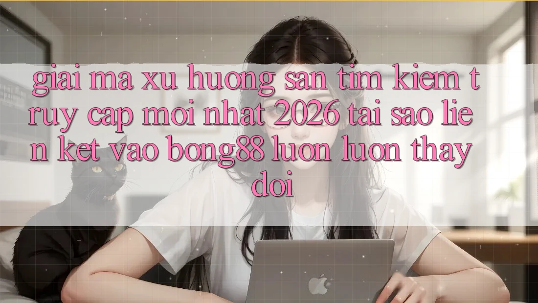 Giải Mã Xu Hướng Săn tìm kiếm “Truy Cập Mới nhất 2026” - Tại Sao Liên kết Vào Bong88 Luôn luôn Thay Đổi?