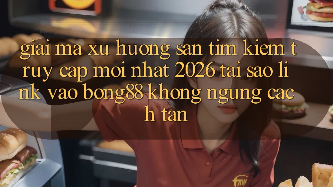 Giải Mã Xu Hướng Săn tìm Kiếm “Truy Cập Mới nhất 2026” - Tại Sao Link Vào Bong88 Không ngừng Cách tân?