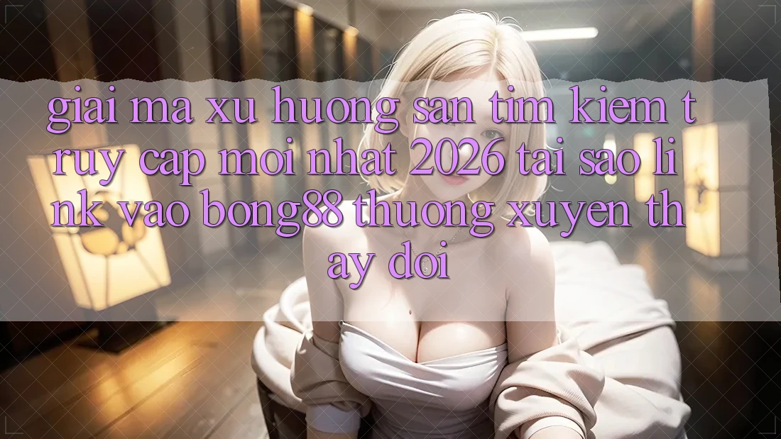 Giải Mã Xu Hướng Săn tìm Kiếm “Truy Cập Mới nhất 2026” - Tại Sao Link Vào Bong88 Thường Xuyên Thay đổi?