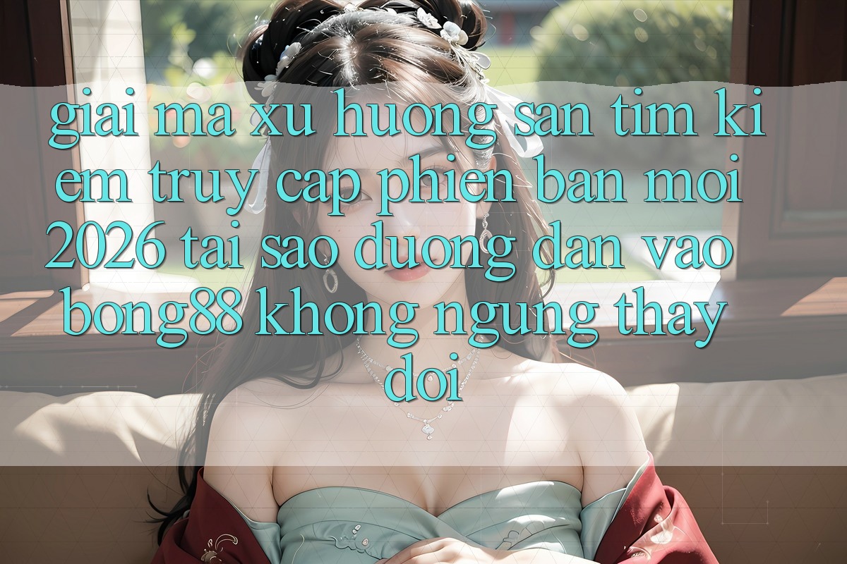 Giải Mã Xu Hướng Săn tìm Kiếm “Truy Cập Phiên bản mới 2026” - Tại Sao Đường dẫn Vào Bong88 Không ngừng Thay Đổi? Giải Mã Xu Hướng Săn tìm Kiếm “Truy Cập Phiên bản mới 2026” - Tại Sao Đường dẫn Vào Bong88 Không ngừng Thay Đổi?