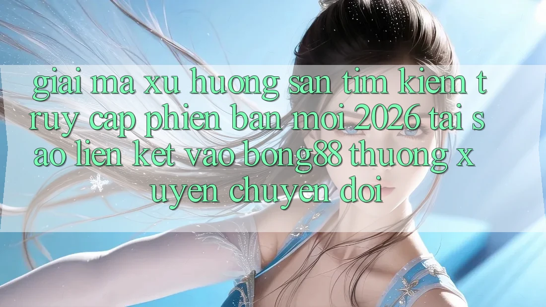 Giải Mã Xu Hướng Săn tìm Kiếm “Truy Cập Phiên bản mới 2026” - Tại Sao Liên kết Vào Bong88 Thường Xuyên Chuyển đổi?