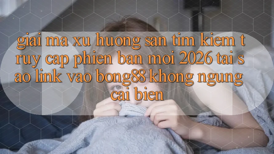 Giải Mã Xu Hướng Săn tìm kiếm “Truy Cập Phiên bản mới 2026” - Tại Sao Link Vào Bong88 Không ngừng Cải biến? Giải Mã Xu Hướng Săn tìm kiếm “Truy Cập Phiên bản mới 2026” - Tại Sao Link Vào Bong88 Không ngừng Cải biến?