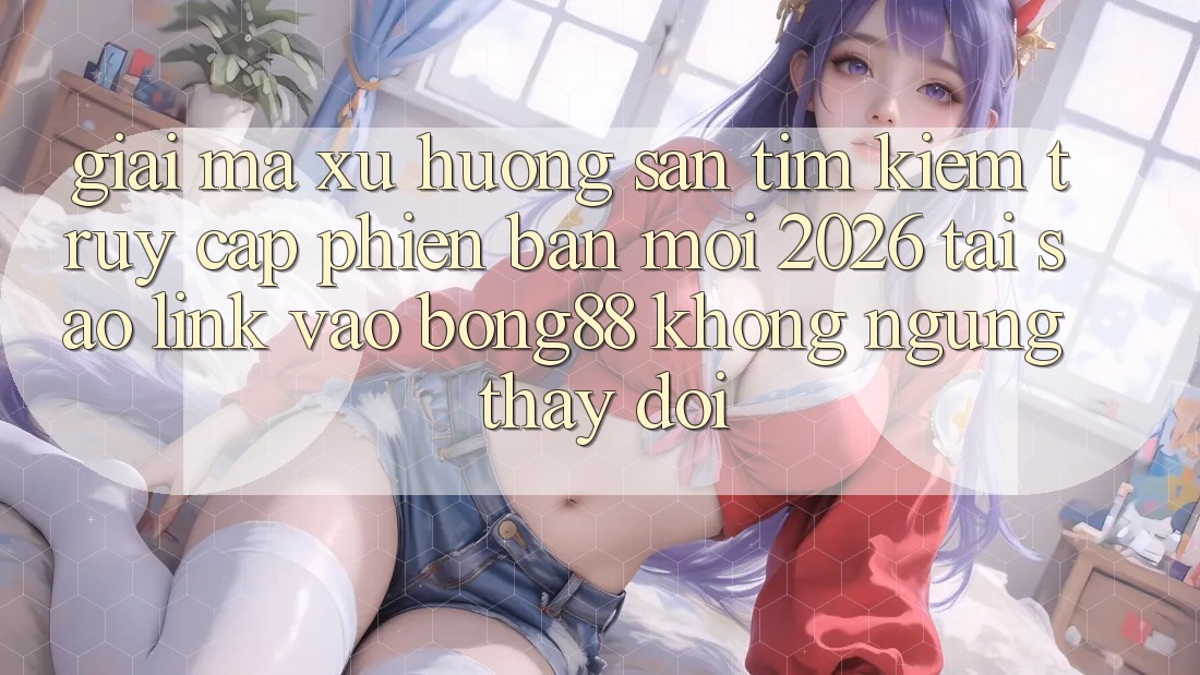 Giải Mã Xu Hướng Săn tìm Kiếm “Truy Cập Phiên bản mới 2026” - Tại Sao Link Vào Bong88 Không ngừng Thay Đổi? Giải Mã Xu Hướng Săn tìm Kiếm “Truy Cập Phiên bản mới 2026” - Tại Sao Link Vào Bong88 Không ngừng Thay Đổi?