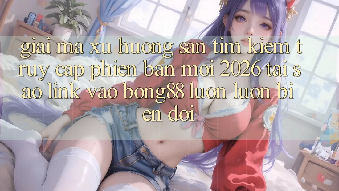 Giải Mã Xu Hướng Săn tìm Kiếm “Truy Cập Phiên bản mới 2026” - Tại Sao Link Vào Bong88 Luôn luôn Biến đổi? Giải Mã Xu Hướng Săn tìm Kiếm “Truy Cập Phiên bản mới 2026” - Tại Sao Link Vào Bong88 Luôn luôn Biến đổi?