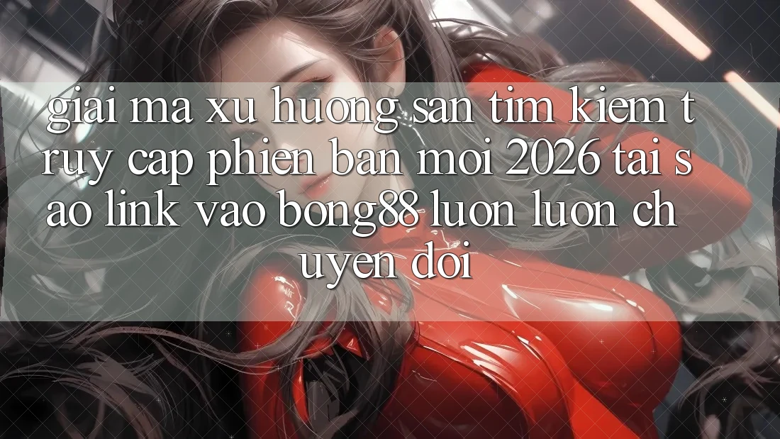 Giải Mã Xu Hướng Săn tìm Kiếm “Truy Cập Phiên bản mới 2026” - Tại Sao Link Vào Bong88 Luôn luôn Chuyển đổi? Giải Mã Xu Hướng Săn tìm Kiếm “Truy Cập Phiên bản mới 2026” - Tại Sao Link Vào Bong88 Luôn luôn Chuyển đổi?