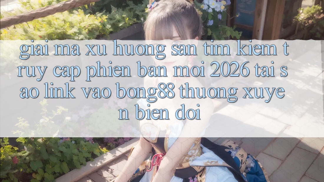 Giải Mã Xu Hướng Săn tìm Kiếm “Truy Cập Phiên bản mới 2026” - Tại Sao Link Vào Bong88 Thường Xuyên Biến đổi?