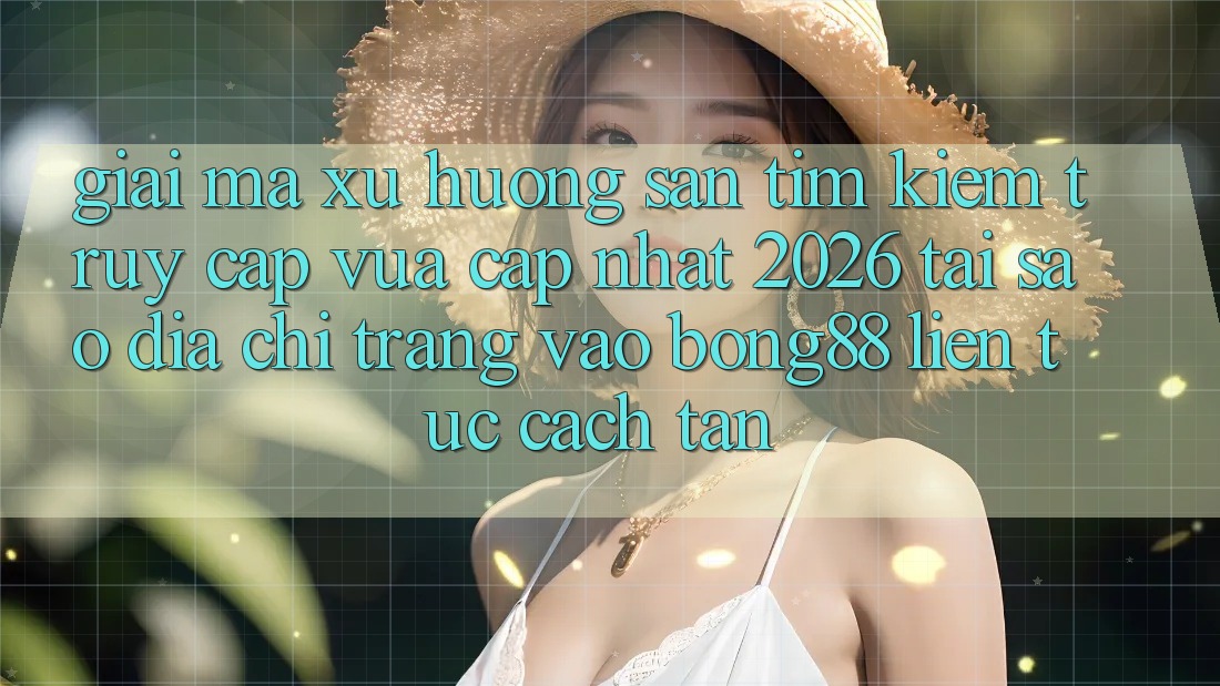 Giải Mã Xu Hướng Săn tìm Kiếm “Truy Cập Vừa cập nhật 2026” - Tại Sao Địa chỉ trang Vào Bong88 Liên tục Cách tân?