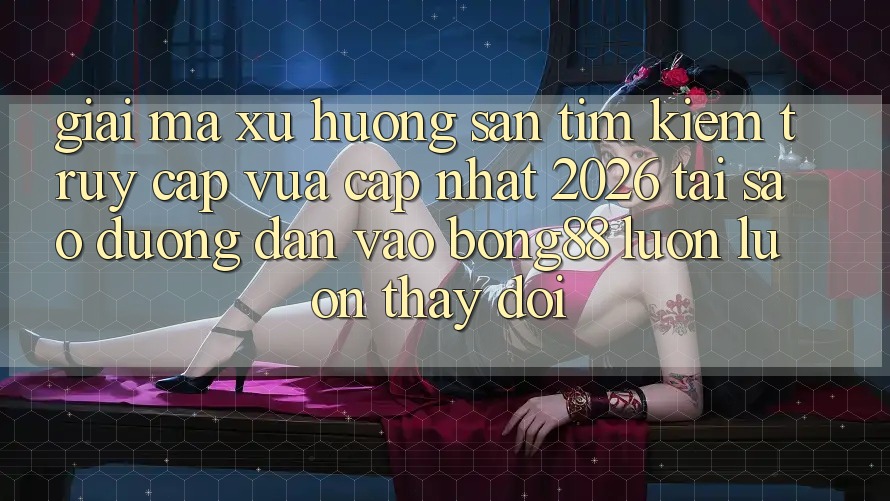 Giải Mã Xu Hướng Săn tìm kiếm “Truy Cập Vừa cập nhật 2026” - Tại Sao Đường dẫn Vào Bong88 Luôn luôn Thay Đổi?