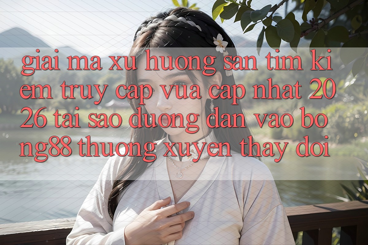 Giải Mã Xu Hướng Săn tìm Kiếm “Truy Cập Vừa cập nhật 2026” - Tại Sao Đường dẫn Vào Bong88 Thường Xuyên Thay Đổi? Giải Mã Xu Hướng Săn tìm Kiếm “Truy Cập Vừa cập nhật 2026” - Tại Sao Đường dẫn Vào Bong88 Thường Xuyên Thay Đổi?