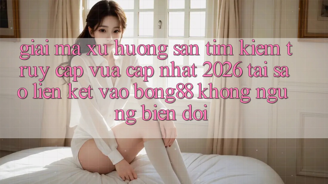 Giải Mã Xu Hướng Săn tìm Kiếm “Truy Cập Vừa cập nhật 2026” - Tại Sao Liên kết Vào Bong88 Không ngừng Biến đổi? Giải Mã Xu Hướng Săn tìm Kiếm “Truy Cập Vừa cập nhật 2026” - Tại Sao Liên kết Vào Bong88 Không ngừng Biến đổi?
