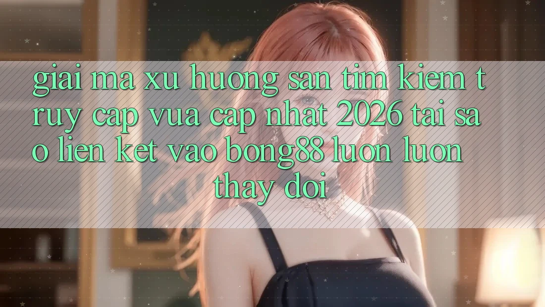 Giải Mã Xu Hướng Săn tìm Kiếm “Truy Cập Vừa cập nhật 2026” - Tại Sao Liên kết Vào Bong88 Luôn luôn Thay Đổi?