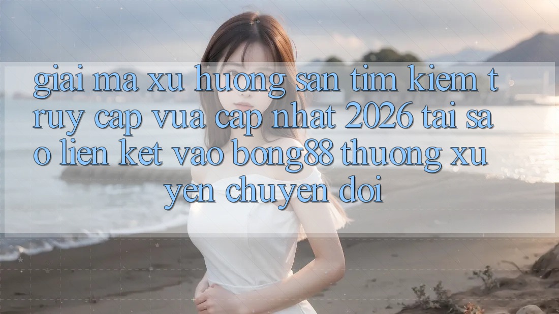 Giải Mã Xu Hướng Săn tìm Kiếm “Truy Cập Vừa cập nhật 2026” - Tại Sao Liên kết Vào Bong88 Thường Xuyên Chuyển đổi? Giải Mã Xu Hướng Săn tìm Kiếm “Truy Cập Vừa cập nhật 2026” - Tại Sao Liên kết Vào Bong88 Thường Xuyên Chuyển đổi?