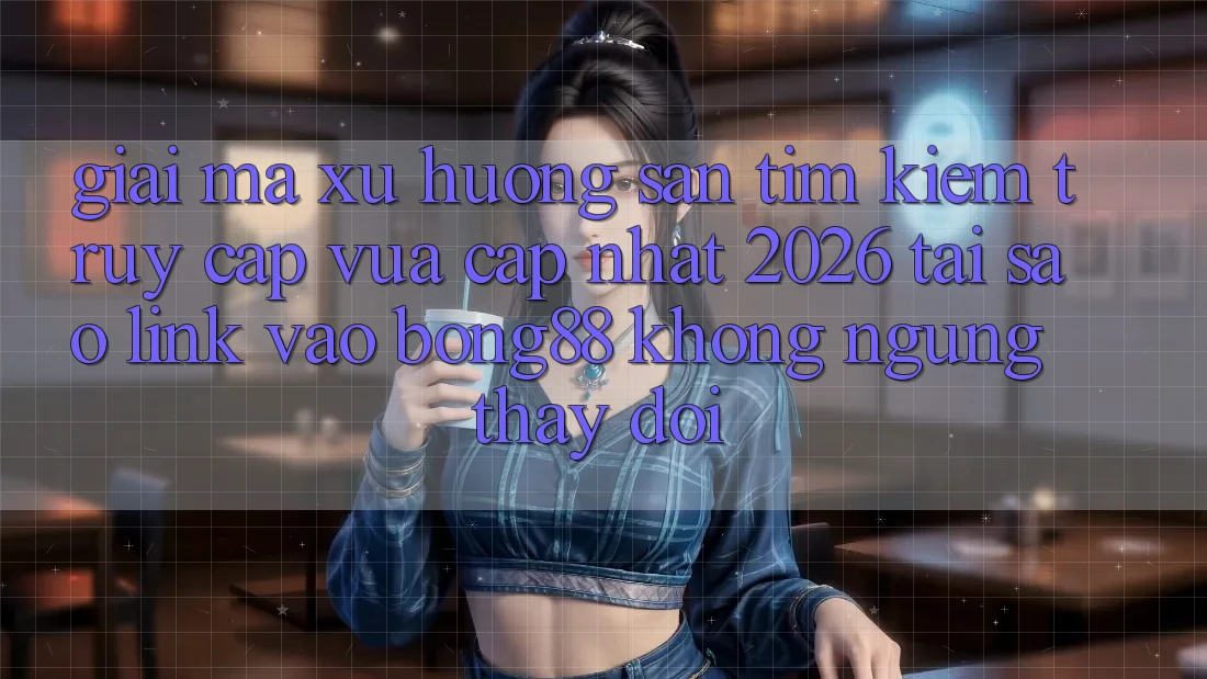 Giải Mã Xu Hướng Săn tìm Kiếm “Truy Cập Vừa cập nhật 2026” - Tại Sao Link Vào Bong88 Không ngừng Thay Đổi? Giải Mã Xu Hướng Săn tìm Kiếm “Truy Cập Vừa cập nhật 2026” - Tại Sao Link Vào Bong88 Không ngừng Thay Đổi?