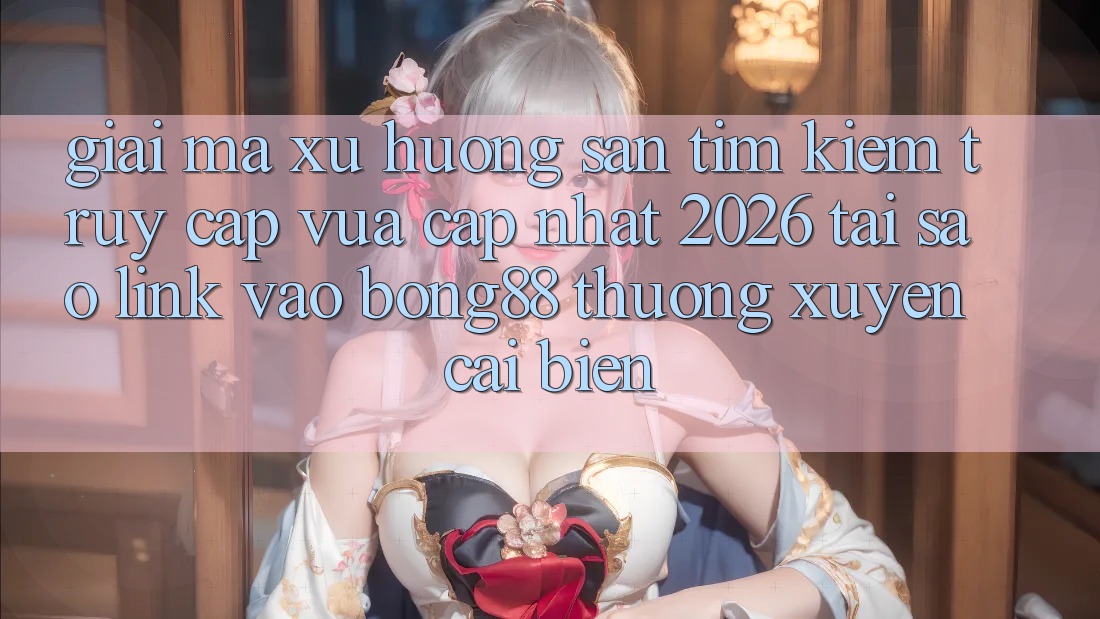 Giải Mã Xu Hướng Săn tìm Kiếm “Truy Cập Vừa cập nhật 2026” - Tại Sao Link Vào Bong88 Thường Xuyên Cải biến? Giải Mã Xu Hướng Săn tìm Kiếm “Truy Cập Vừa cập nhật 2026” - Tại Sao Link Vào Bong88 Thường Xuyên Cải biến?