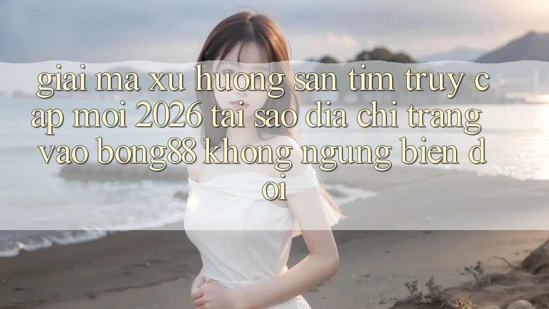 Giải Mã Xu Hướng Săn tìm “Truy Cập Mới 2026” - Tại Sao Địa chỉ trang Vào Bong88 Không ngừng Biến đổi?