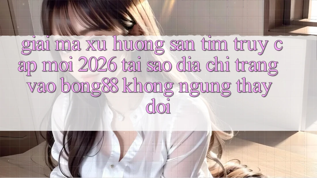 Giải Mã Xu Hướng Săn tìm “Truy Cập Mới 2026” - Tại Sao Địa chỉ trang Vào Bong88 Không ngừng Thay Đổi?