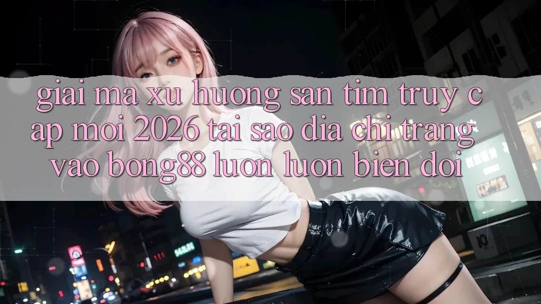 Giải Mã Xu Hướng Săn tìm “Truy Cập Mới 2026” - Tại Sao Địa chỉ trang Vào Bong88 Luôn luôn Biến đổi? Giải Mã Xu Hướng Săn tìm “Truy Cập Mới 2026” - Tại Sao Địa chỉ trang Vào Bong88 Luôn luôn Biến đổi?