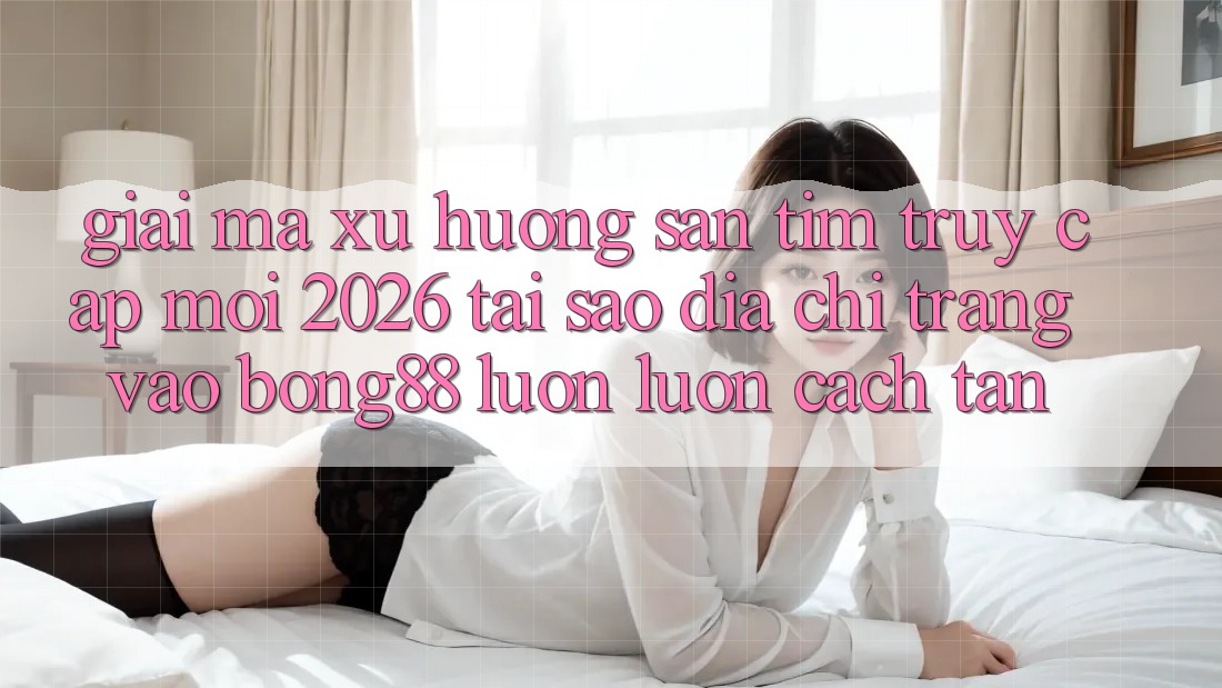 Giải Mã Xu Hướng Săn tìm “Truy Cập Mới 2026” - Tại Sao Địa chỉ trang Vào Bong88 Luôn luôn Cách tân?