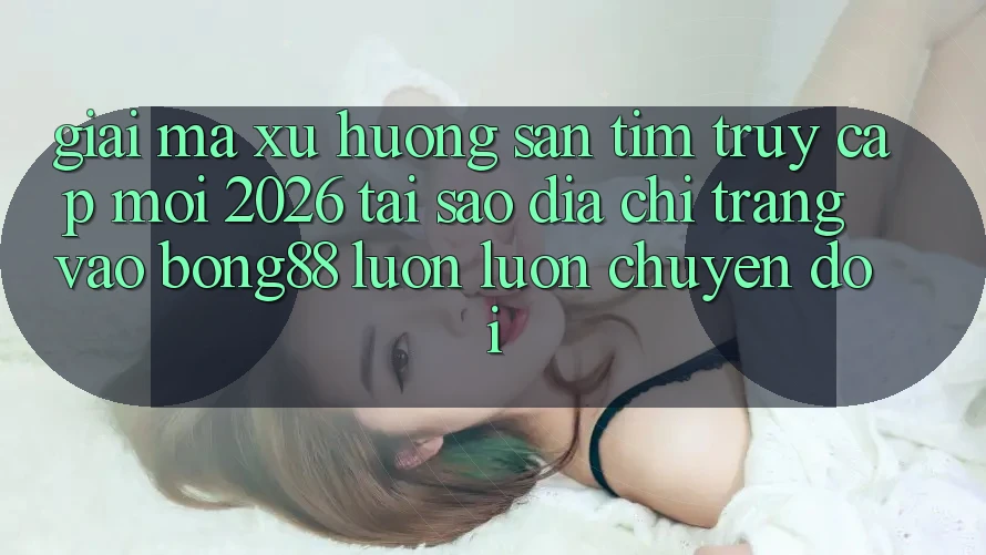 Giải Mã Xu Hướng Săn tìm “Truy Cập Mới 2026” - Tại Sao Địa chỉ trang Vào Bong88 Luôn luôn Chuyển đổi? Giải Mã Xu Hướng Săn tìm “Truy Cập Mới 2026” - Tại Sao Địa chỉ trang Vào Bong88 Luôn luôn Chuyển đổi?