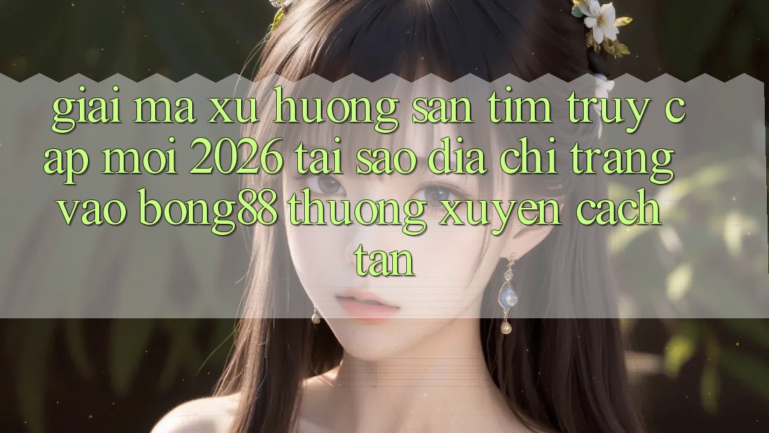 Giải Mã Xu Hướng Săn tìm “Truy Cập Mới 2026” - Tại Sao Địa chỉ trang Vào Bong88 Thường xuyên Cách tân?