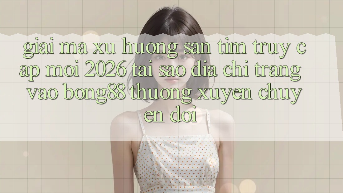 Giải Mã Xu Hướng Săn tìm “Truy Cập Mới 2026” - Tại Sao Địa chỉ trang Vào Bong88 Thường Xuyên Chuyển đổi?