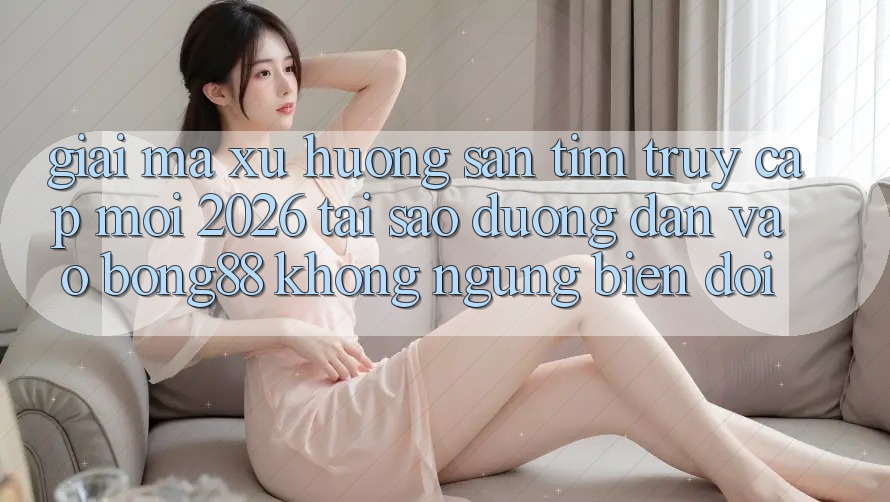 Giải Mã Xu Hướng Săn tìm “Truy Cập Mới 2026” - Tại Sao Đường dẫn Vào Bong88 Không ngừng Biến đổi? Giải Mã Xu Hướng Săn tìm “Truy Cập Mới 2026” - Tại Sao Đường dẫn Vào Bong88 Không ngừng Biến đổi?