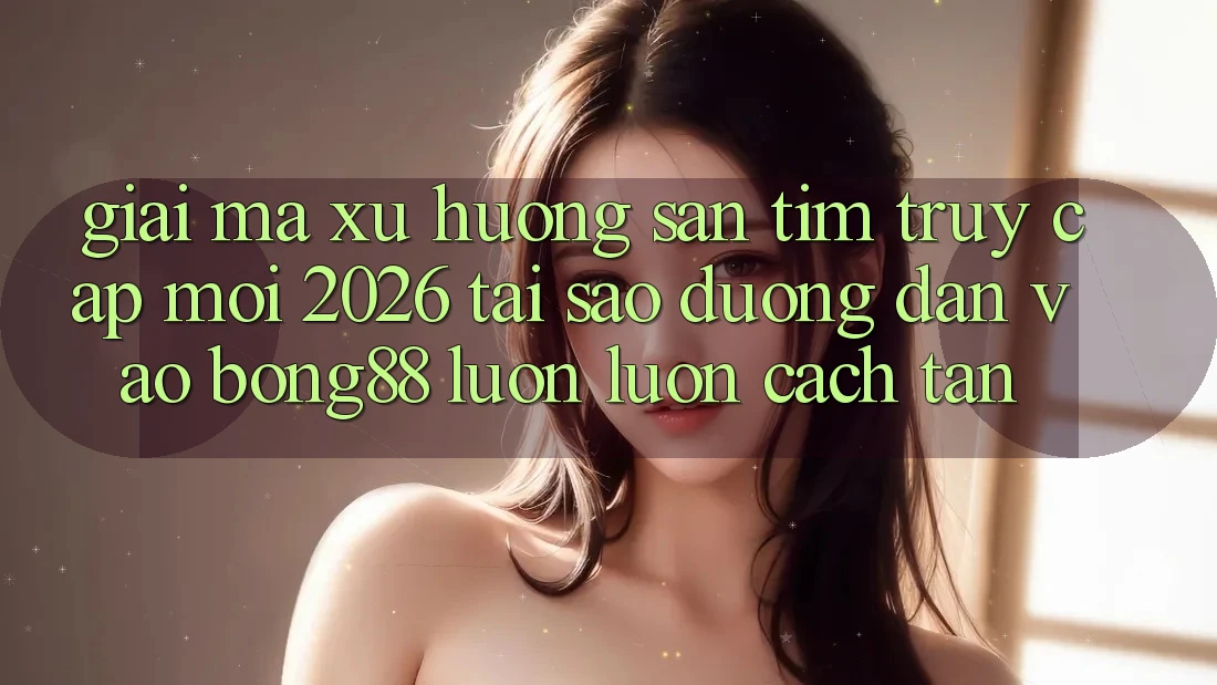 Giải Mã Xu Hướng Săn tìm “Truy Cập Mới 2026” - Tại Sao Đường dẫn Vào Bong88 Luôn luôn Cách tân? Giải Mã Xu Hướng Săn tìm “Truy Cập Mới 2026” - Tại Sao Đường dẫn Vào Bong88 Luôn luôn Cách tân?