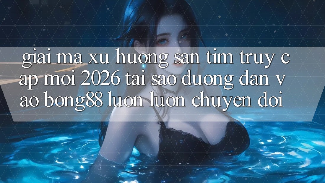 Giải Mã Xu Hướng Săn tìm “Truy Cập Mới 2026” - Tại Sao Đường dẫn Vào Bong88 Luôn luôn Chuyển đổi?