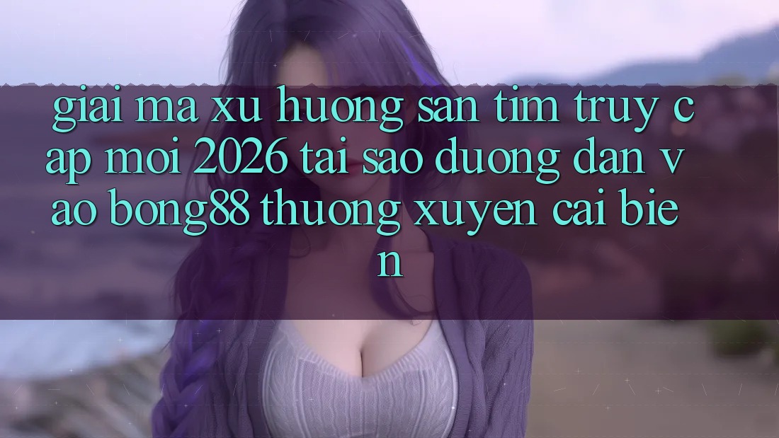 Giải Mã Xu Hướng Săn tìm “Truy Cập Mới 2026” - Tại Sao Đường dẫn Vào Bong88 Thường Xuyên Cải biến? Giải Mã Xu Hướng Săn tìm “Truy Cập Mới 2026” - Tại Sao Đường dẫn Vào Bong88 Thường Xuyên Cải biến?