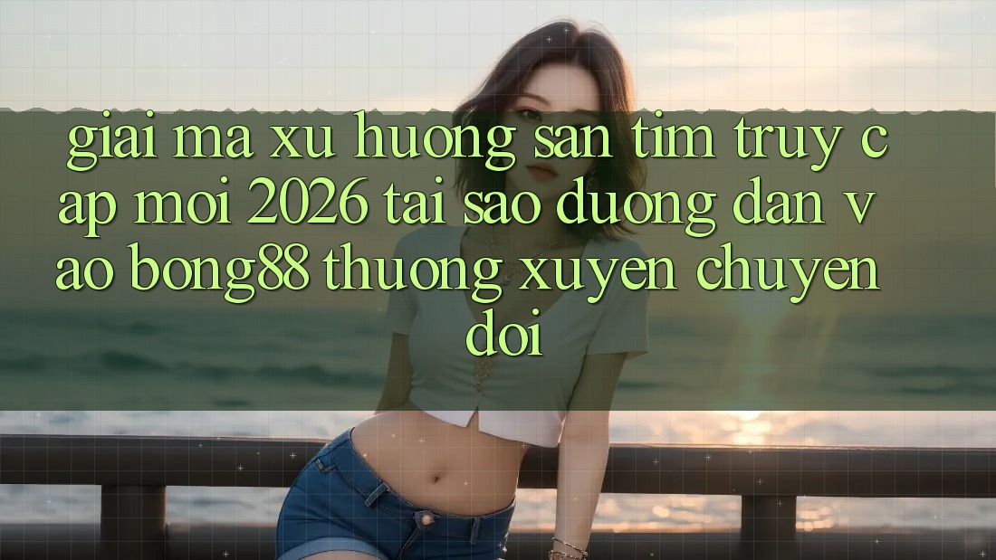 Giải Mã Xu Hướng Săn tìm “Truy Cập Mới 2026” - Tại Sao Đường dẫn Vào Bong88 Thường Xuyên Chuyển đổi?
