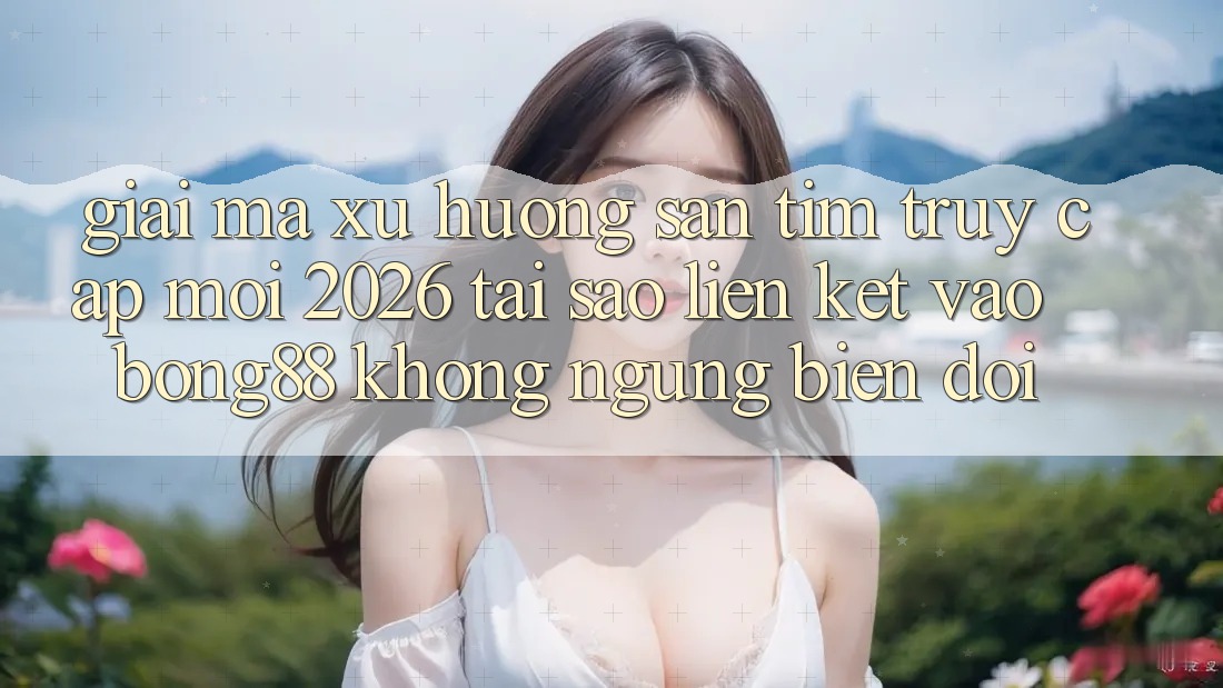 Giải Mã Xu Hướng Săn tìm “Truy Cập Mới 2026” - Tại Sao Liên kết Vào Bong88 Không ngừng Biến đổi?