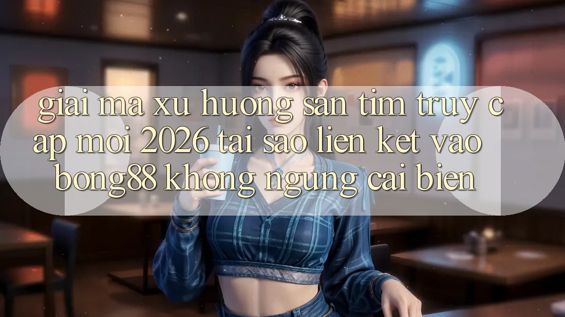 Giải Mã Xu Hướng Săn tìm “Truy Cập Mới 2026” - Tại Sao Liên kết Vào Bong88 Không ngừng Cải biến? Giải Mã Xu Hướng Săn tìm “Truy Cập Mới 2026” - Tại Sao Liên kết Vào Bong88 Không ngừng Cải biến?