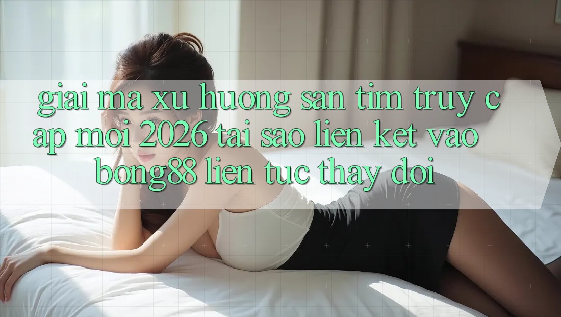 Giải Mã Xu Hướng Săn tìm “Truy Cập Mới 2026” - Tại Sao Liên kết Vào Bong88 Liên tục Thay Đổi? Giải Mã Xu Hướng Săn tìm “Truy Cập Mới 2026” - Tại Sao Liên kết Vào Bong88 Liên tục Thay Đổi?