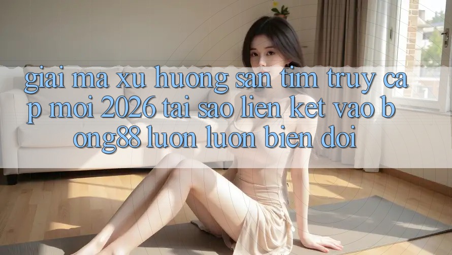 Giải Mã Xu Hướng Săn tìm “Truy Cập Mới 2026” - Tại Sao Liên kết Vào Bong88 Luôn luôn Biến đổi?