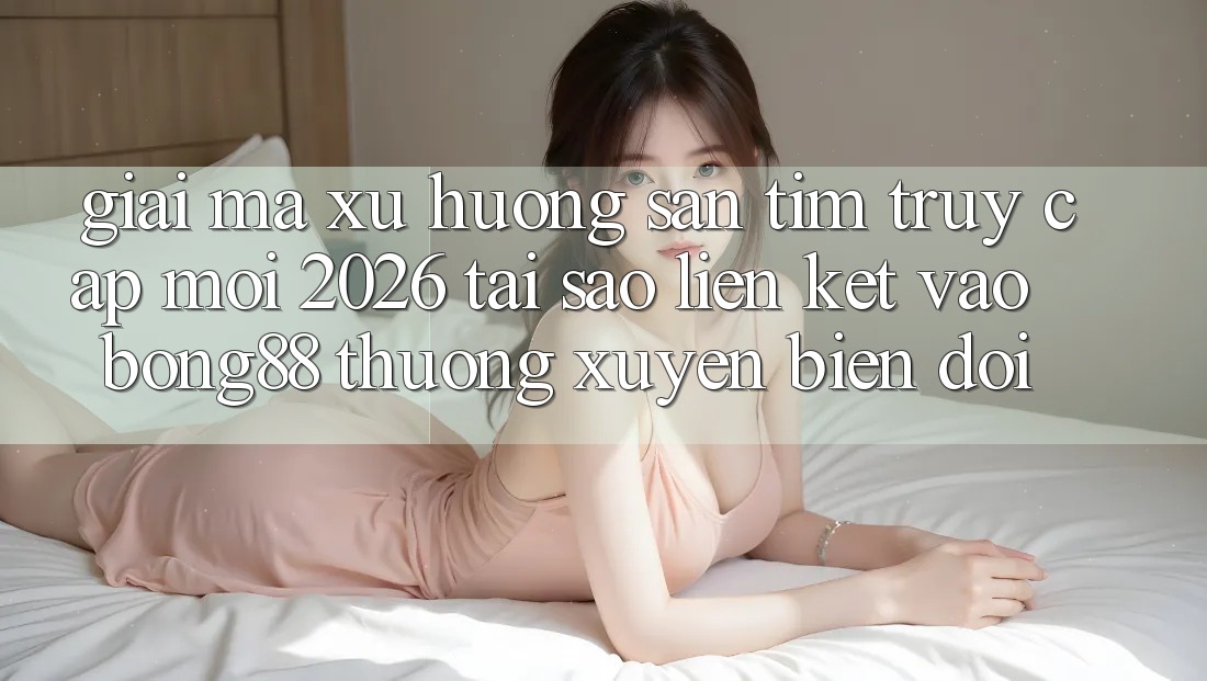 Giải Mã Xu Hướng Săn tìm “Truy Cập Mới 2026” - Tại Sao Liên kết Vào Bong88 Thường Xuyên Biến đổi?