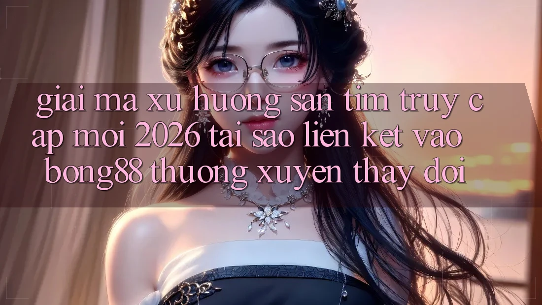 Giải Mã Xu Hướng Săn tìm “Truy Cập Mới 2026” - Tại Sao Liên kết Vào Bong88 Thường Xuyên Thay Đổi? Giải Mã Xu Hướng Săn tìm “Truy Cập Mới 2026” - Tại Sao Liên kết Vào Bong88 Thường Xuyên Thay Đổi?