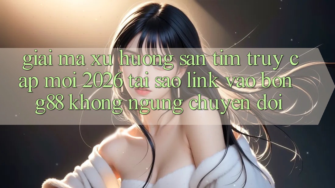 Giải Mã Xu Hướng Săn tìm “Truy Cập Mới 2026” - Tại Sao Link Vào Bong88 Không ngừng Chuyển đổi?